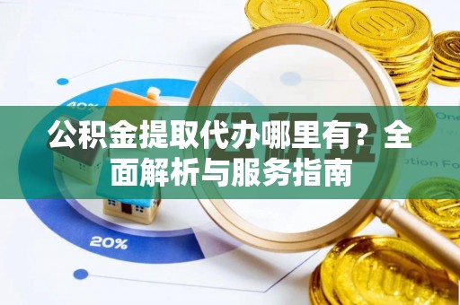 浚县公积金提取代办哪里有？全面解析与服务指南