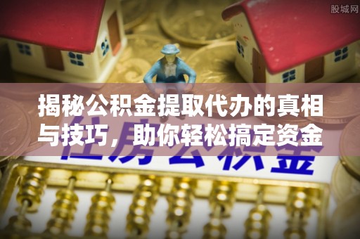 浚县揭秘公积金提取代办的真相与技巧，助你轻松搞定资金流动问题