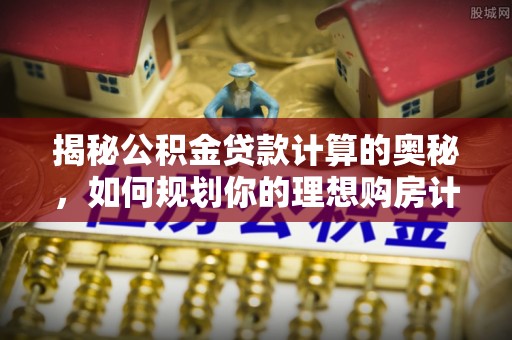 浚县揭秘公积金贷款计算的奥秘，如何规划你的理想购房计划