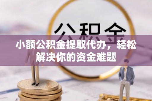 浚县小额公积金提取代办，轻松解决你的资金难题