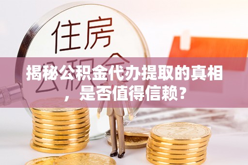 浚县揭秘公积金代办提取的真相，是否值得信赖？