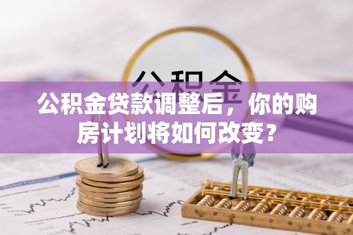 浚县公积金贷款调整后，你的购房计划将如何改变？