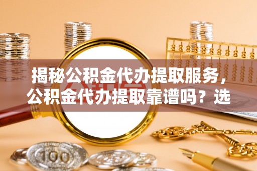 浚县揭秘公积金代办提取服务，公积金代办提取靠谱吗？选择需谨慎