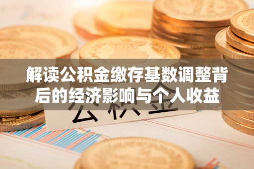 浚县解读公积金缴存基数调整背后的经济影响与个人收益
