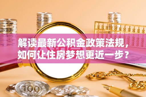 浚县解读最新公积金政策法规，如何让住房梦想更近一步？