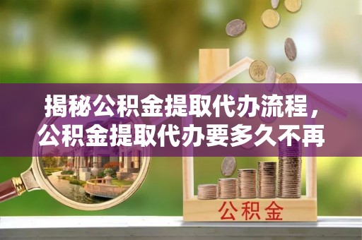 浚县揭秘公积金提取代办流程，公积金提取代办要多久不再迷茫