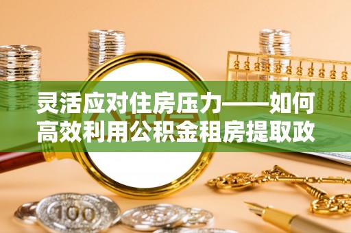 浚县灵活应对住房压力——如何高效利用公积金租房提取政策