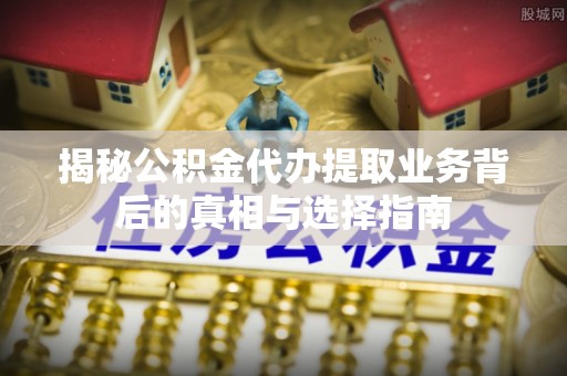 浚县揭秘公积金代办提取业务背后的真相与选择指南