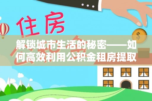 浚县解锁城市生活的秘密——如何高效利用公积金租房提取政策优化居住体验