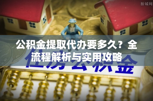 浚县公积金提取代办要多久？全流程解析与实用攻略