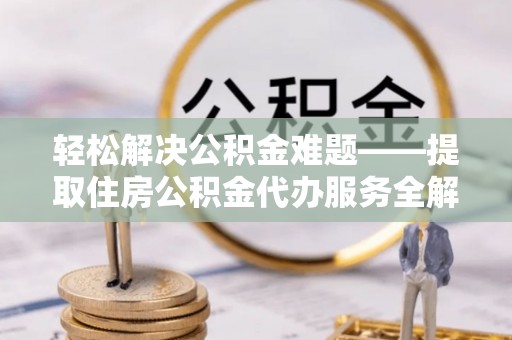 浚县轻松解决公积金难题——提取住房公积金代办服务全解析