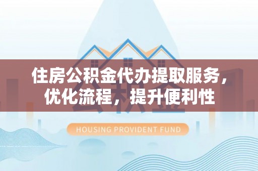 浚县住房公积金代办提取服务，优化流程，提升便利性