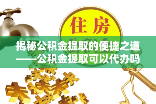 浚县揭秘公积金提取的便捷之道——公积金提取可以代办吗？