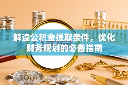 浚县解读公积金提取条件，优化财务规划的必备指南