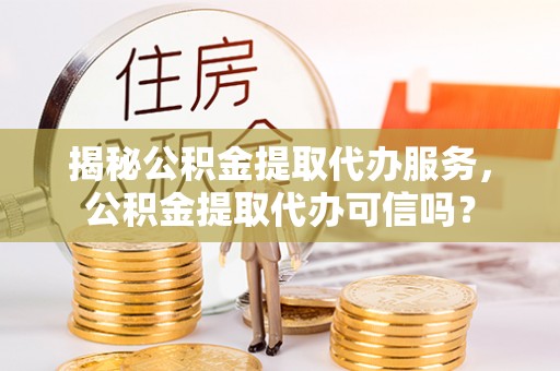 浚县揭秘公积金提取代办服务，公积金提取代办可信吗？