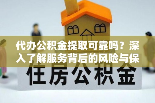 浚县代办公积金提取可靠吗？深入了解服务背后的风险与保障