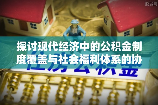 浚县探讨现代经济中的公积金制度覆盖与社会福利体系的协同发展