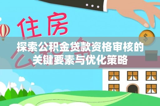 浚县探索公积金贷款资格审核的关键要素与优化策略