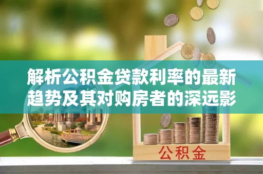 浚县解析公积金贷款利率的最新趋势及其对购房者的深远影响