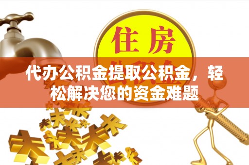 浚县代办公积金提取公积金，轻松解决您的资金难题