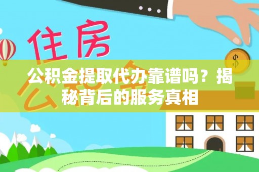 浚县公积金提取代办靠谱吗？揭秘背后的服务真相