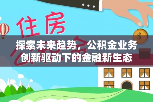 浚县探索未来趋势，公积金业务创新驱动下的金融新生态