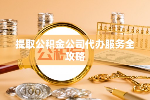 浚县提取公积金公司代办服务全攻略