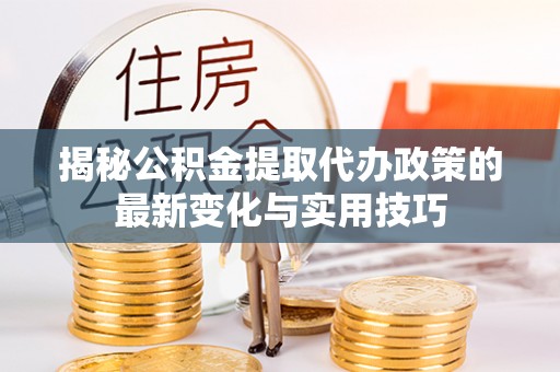 浚县揭秘公积金提取代办政策的最新变化与实用技巧