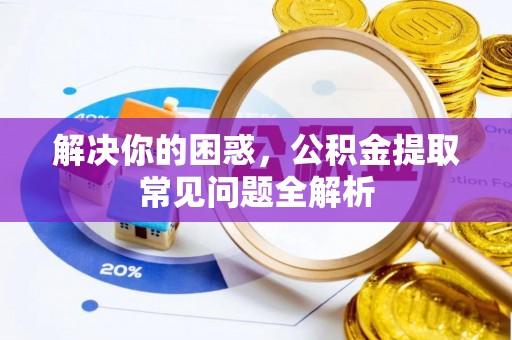 浚县解决你的困惑，公积金提取常见问题全解析