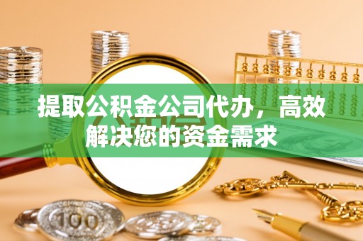 浚县提取公积金公司代办，高效解决您的资金需求