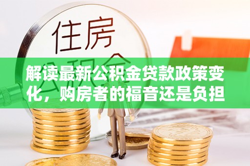 浚县解读最新公积金贷款政策变化，购房者的福音还是负担？