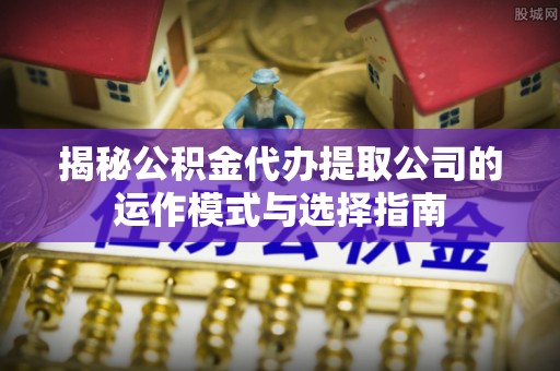 浚县揭秘公积金代办提取公司的运作模式与选择指南