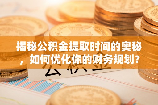 浚县揭秘公积金提取时间的奥秘，如何优化你的财务规划？