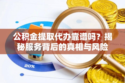 浚县公积金提取代办靠谱吗？揭秘服务背后的真相与风险