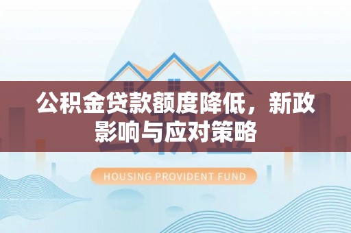 浚县公积金贷款额度降低，新政影响与应对策略