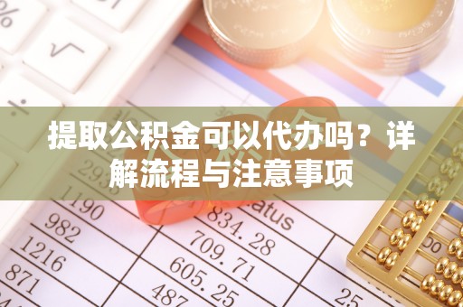 浚县提取公积金可以代办吗？详解流程与注意事项