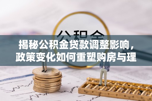 浚县揭秘公积金贷款调整影响，政策变化如何重塑购房与理财规划