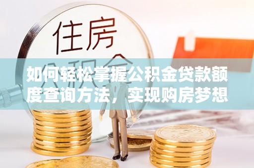 浚县如何轻松掌握公积金贷款额度查询方法，实现购房梦想？
