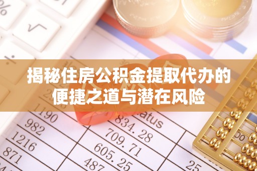 浚县揭秘住房公积金提取代办的便捷之道与潜在风险