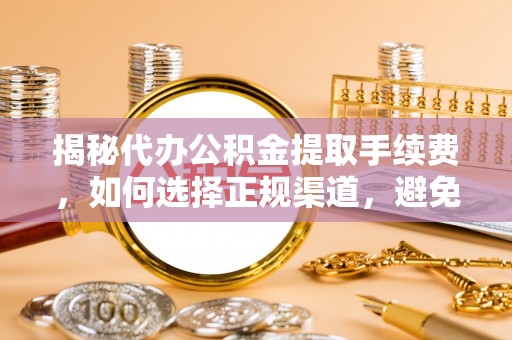 浚县揭秘代办公积金提取手续费，如何选择正规渠道，避免上当受骗