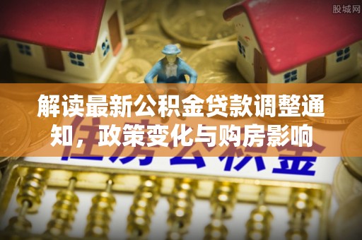 浚县解读最新公积金贷款调整通知，政策变化与购房影响