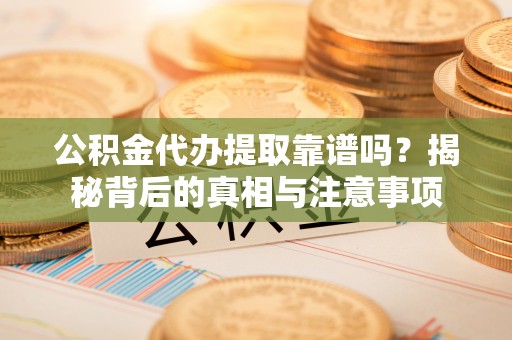 浚县公积金代办提取靠谱吗？揭秘背后的真相与注意事项
