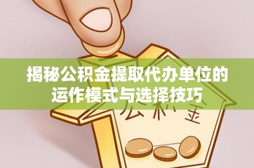 浚县揭秘公积金提取代办单位的运作模式与选择技巧