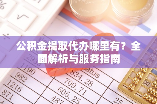 浚县公积金提取代办哪里有？全面解析与服务指南