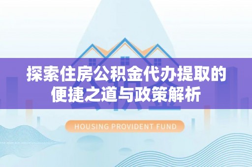 浚县探索住房公积金代办提取的便捷之道与政策解析