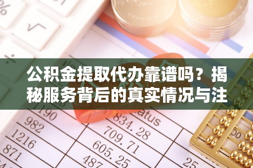 浚县公积金提取代办靠谱吗？揭秘服务背后的真实情况与注意事项