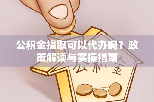 浚县公积金提取可以代办吗？政策解读与实操指南