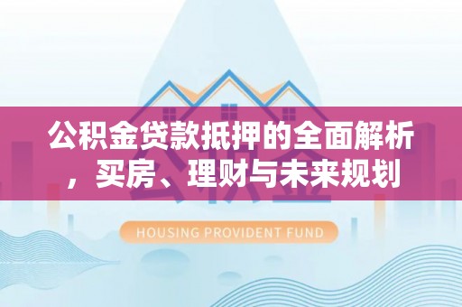 浚县公积金贷款抵押的全面解析，买房、理财与未来规划