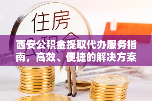 浚县西安公积金提取代办服务指南，高效、便捷的解决方案
