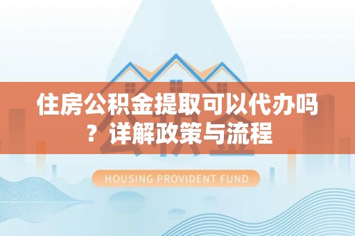 浚县住房公积金提取可以代办吗？详解政策与流程